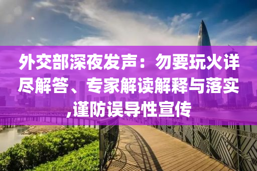 外交部深夜發(fā)聲：勿要玩火詳盡解答、專家解讀解釋與落實,謹防誤導性宣傳