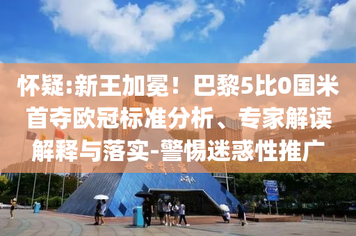 懷疑:新王加冕！巴黎5比0國米首奪歐冠標(biāo)準(zhǔn)分析、專家解讀解釋與落實-警惕迷惑性推廣