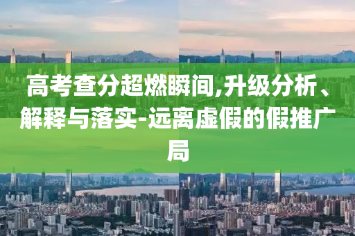 高考查分超燃瞬間,升級分析、解釋與落實(shí)-遠(yuǎn)離虛假的假推廣局