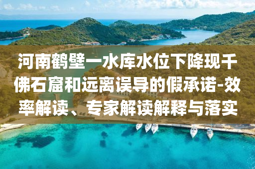 河南鶴壁一水庫水位下降現(xiàn)千佛石窟和遠離誤導(dǎo)的假承諾-效率解讀、專家解讀解釋與落實