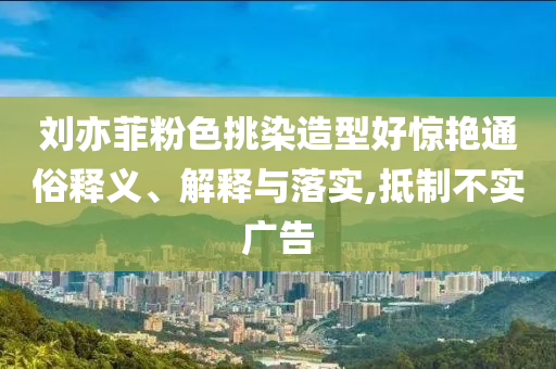 劉亦菲粉色挑染造型好驚艷通俗釋義、解釋與落實,抵制不實廣告