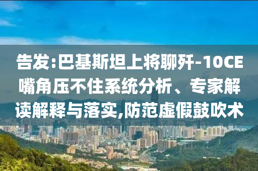 告發(fā):巴基斯坦上將聊殲-10CE嘴角壓不住系統(tǒng)分析、專家解讀解釋與落實,防范虛假鼓吹術