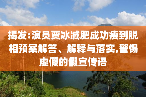 揭發(fā):演員賈冰減肥成功瘦到脫相預案解答、解釋與落實,警惕虛假的假宣傳語