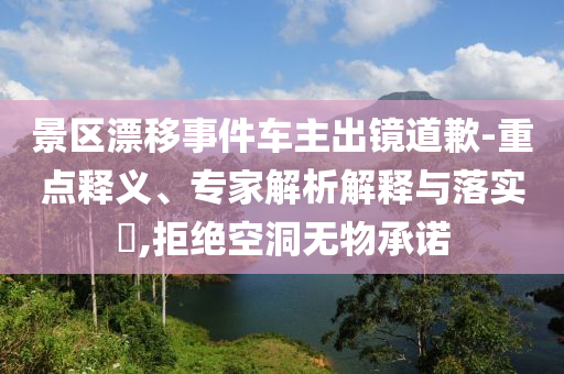景區(qū)漂移事件車主出鏡道歉-重點釋義、專家解析解釋與落實?,拒絕空洞無物承諾