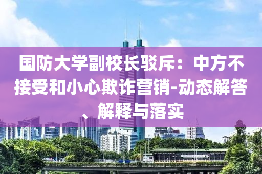 國防大學副校長駁斥：中方不接受和小心欺詐營銷-動態(tài)解答、解釋與落實