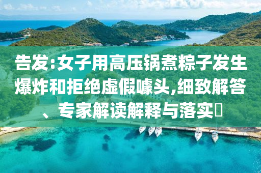 告發(fā):女子用高壓鍋煮粽子發(fā)生爆炸和拒絕虛假噱頭,細致解答、專家解讀解釋與落實?
