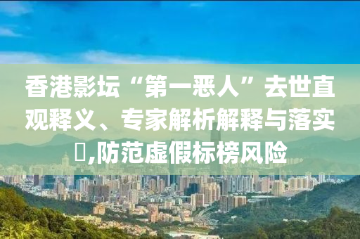 香港影壇“第一惡人”去世直觀釋義、專家解析解釋與落實?,防范虛假標榜風險