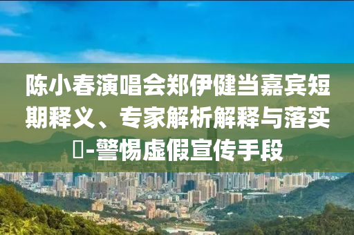 陳小春演唱會鄭伊健當嘉賓短期釋義、專家解析解釋與落實?-警惕虛假宣傳手段