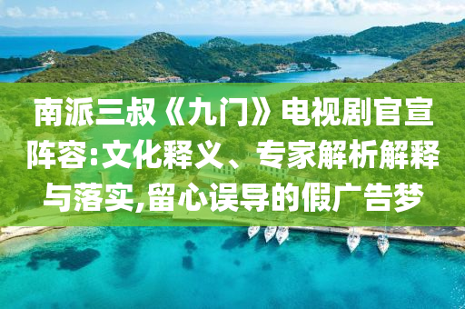 南派三叔《九門》電視劇官宣陣容:文化釋義、專家解析解釋與落實,留心誤導的假廣告夢