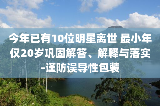 今年已有10位明星離世 最小年僅20歲鞏固解答、解釋與落實-謹防誤導性包裝