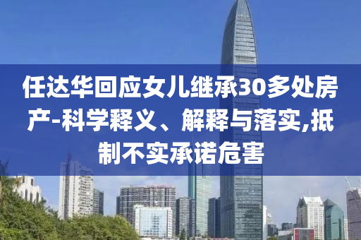 任達華回應女兒繼承30多處房產-科學釋義、解釋與落實,抵制不實承諾危害