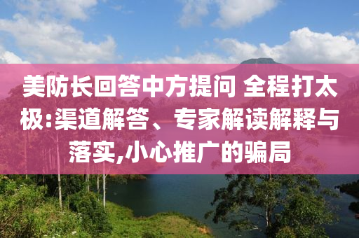 美防長回答中方提問 全程打太極:渠道解答、專家解讀解釋與落實(shí),小心推廣的騙局
