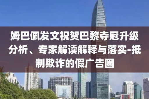 姆巴佩發(fā)文祝賀巴黎奪冠升級(jí)分析、專家解讀解釋與落實(shí)-抵制欺詐的假?gòu)V告圈