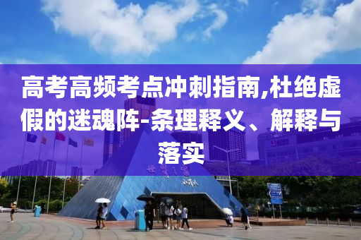 高考高頻考點沖刺指南,杜絕虛假的迷魂陣-條理釋義、解釋與落實