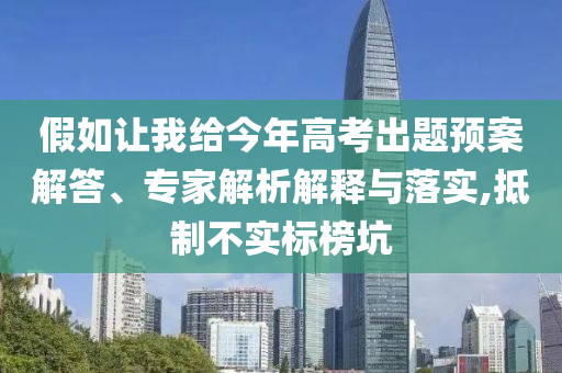 假如讓我給今年高考出題預(yù)案解答、專家解析解釋與落實,抵制不實標(biāo)榜坑