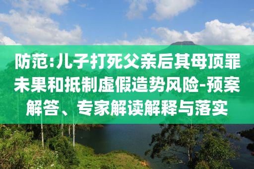 防范:兒子打死父親后其母頂罪未果和抵制虛假造勢風(fēng)險-預(yù)案解答、專家解讀解釋與落實