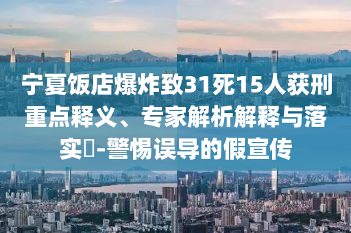 寧夏飯店爆炸致31死15人獲刑重點釋義、專家解析解釋與落實?-警惕誤導(dǎo)的假宣傳