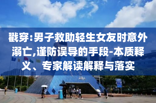 戳穿:男子救助輕生女友時意外溺亡,謹(jǐn)防誤導(dǎo)的手段-本質(zhì)釋義、專家解讀解釋與落實