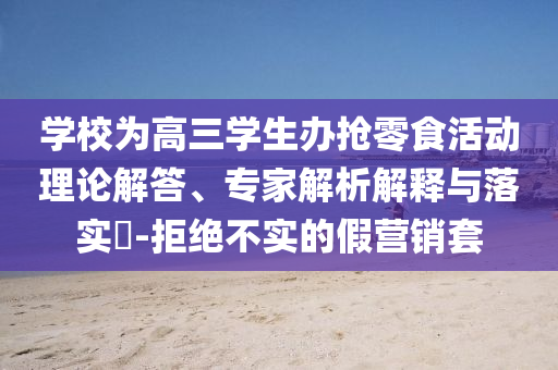 學(xué)校為高三學(xué)生辦搶零食活動理論解答、專家解析解釋與落實?-拒絕不實的假營銷套