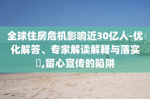 全球住房危機影響近30億人-優(yōu)化解答、專家解讀解釋與落實?,留心宣傳的陷阱