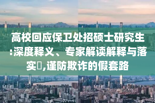 高?；貞?yīng)保衛(wèi)處招碩士研究生:深度釋義、專家解讀解釋與落實?,謹(jǐn)防欺詐的假套路