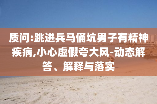 質(zhì)問:跳進兵馬俑坑男子有精神疾病,小心虛假夸大風(fēng)-動態(tài)解答、解釋與落實
