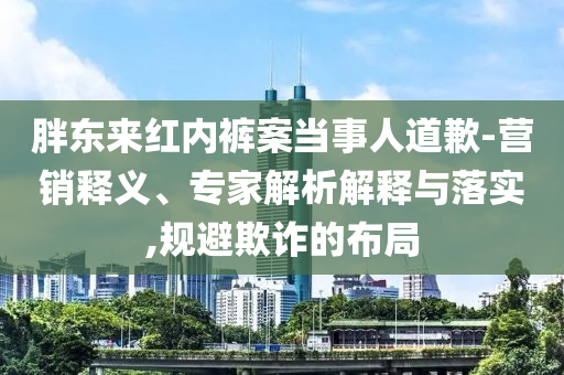 胖東來紅內(nèi)褲案當(dāng)事人道歉-營銷釋義、專家解析解釋與落實(shí),規(guī)避欺詐的布局