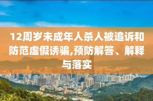 12周歲未成年人殺人被追訴和防范虛假誘騙,預(yù)防解答、解釋與落實(shí)
