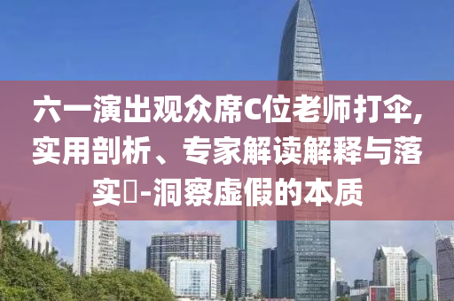 六一演出觀眾席C位老師打傘,實(shí)用剖析、專家解讀解釋與落實(shí)?-洞察虛假的本質(zhì)