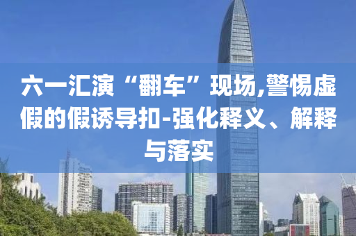 六一匯演“翻車(chē)”現(xiàn)場(chǎng),警惕虛假的假誘導(dǎo)扣-強(qiáng)化釋義、解釋與落實(shí)