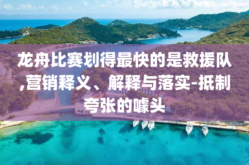 龍舟比賽劃得最快的是救援隊(duì),營(yíng)銷(xiāo)釋義、解釋與落實(shí)-抵制夸張的噱頭