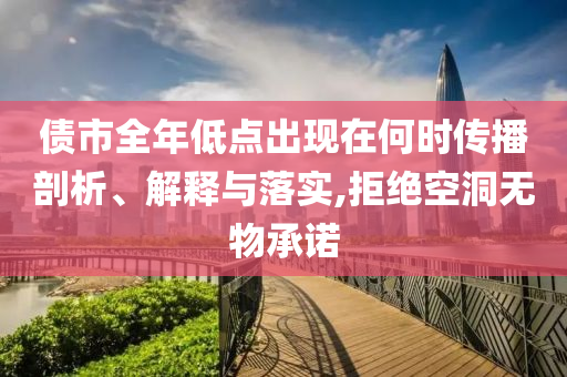 債市全年低點出現(xiàn)在何時傳播剖析、解釋與落實,拒絕空洞無物承諾