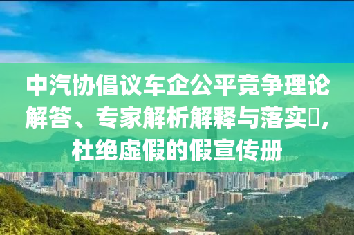 中汽協(xié)倡議車企公平競爭理論解答、專家解析解釋與落實(shí)?,杜絕虛假的假宣傳冊