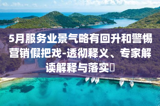 5月服務業(yè)景氣略有回升和警惕營銷假把戲-透徹釋義、專家解讀解釋與落實?