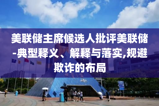 美聯(lián)儲主席候選人批評美聯(lián)儲-典型釋義、解釋與落實,規(guī)避欺詐的布局