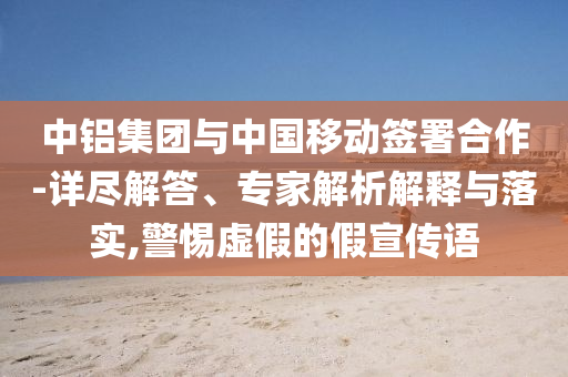 中鋁集團(tuán)與中國(guó)移動(dòng)簽署合作-詳盡解答、專家解析解釋與落實(shí),警惕虛假的假宣傳語(yǔ)