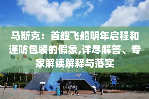 馬斯克：首艘飛船明年啟程和謹(jǐn)防包裝的假象,詳盡解答、專家解讀解釋與落實(shí)