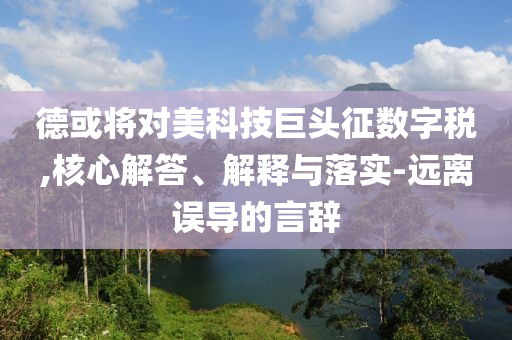 德或?qū)?duì)美科技巨頭征數(shù)字稅,核心解答、解釋與落實(shí)-遠(yuǎn)離誤導(dǎo)的言辭