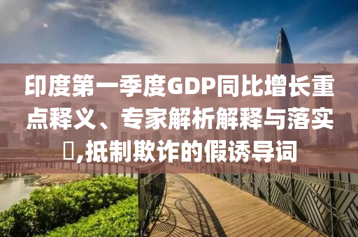 印度第一季度GDP同比增長(zhǎng)重點(diǎn)釋義、專家解析解釋與落實(shí)?,抵制欺詐的假誘導(dǎo)詞