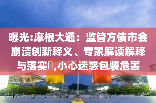 曝光:摩根大通：監(jiān)管方債市會(huì)崩潰創(chuàng)新釋義、專家解讀解釋與落實(shí)?,小心迷惑包裝危害