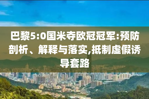 巴黎5:0國米奪歐冠冠軍:預(yù)防剖析、解釋與落實,抵制虛假誘導(dǎo)套路