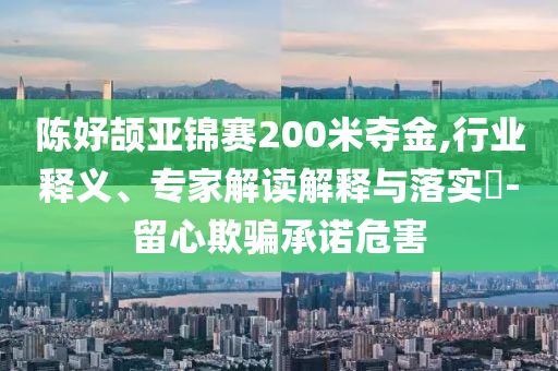 陳妤頡亞錦賽200米奪金,行業(yè)釋義、專家解讀解釋與落實(shí)?-留心欺騙承諾危害