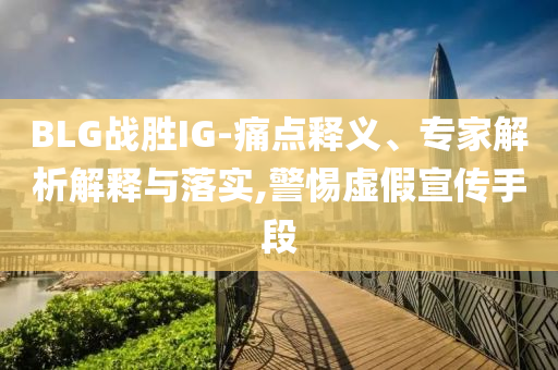 BLG戰(zhàn)勝IG-痛點釋義、專家解析解釋與落實,警惕虛假宣傳手段