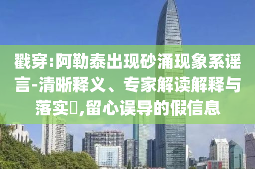 戳穿:阿勒泰出現(xiàn)砂涌現(xiàn)象系謠言-清晰釋義、專家解讀解釋與落實(shí)?,留心誤導(dǎo)的假信息