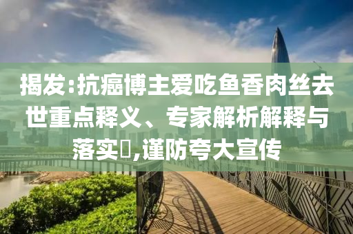 揭發(fā):抗癌博主愛吃魚香肉絲去世重點釋義、專家解析解釋與落實?,謹防夸大宣傳