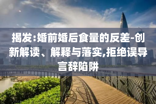 揭發(fā):婚前婚后食量的反差-創(chuàng)新解讀、解釋與落實(shí),拒絕誤導(dǎo)言辭陷阱