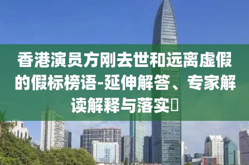 香港演員方剛?cè)ナ篮瓦h(yuǎn)離虛假的假標(biāo)榜語-延伸解答、專家解讀解釋與落實(shí)?
