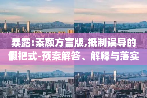 暴露:素顏方言版,抵制誤導(dǎo)的假把式-預(yù)案解答、解釋與落實(shí)