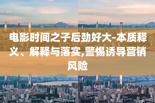 電影時(shí)間之子后勁好大-本質(zhì)釋義、解釋與落實(shí),警惕誘導(dǎo)營銷風(fēng)險(xiǎn)