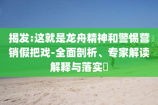 揭發(fā):這就是龍舟精神和警惕營銷假把戲-全面剖析、專家解讀解釋與落實?